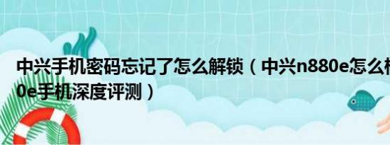 中兴手机密码忘记了怎么解锁（中兴n880e怎么样 中兴n880e手机深度评测）