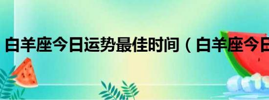 白羊座今日运势最佳时间（白羊座今日运势）