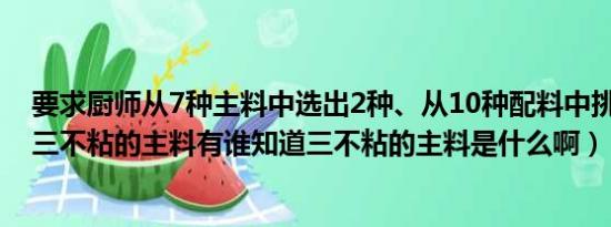 要求厨师从7种主料中选出2种、从10种配料中挑选出3种（三不粘的主料有谁知道三不粘的主料是什么啊）