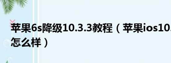 苹果6s降级10.3.3教程（苹果ios10.3.3系统怎么样）