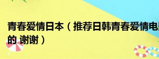 青春爱情日本（推荐日韩青春爱情电影国语版的 谢谢）