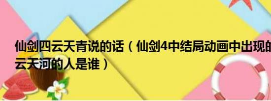 仙剑四云天青说的话（仙剑4中结局动画中出现的那个貌似云天河的人是谁）