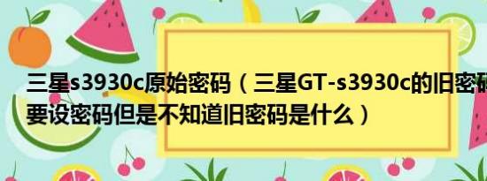 三星s3930c原始密码（三星GT-s3930c的旧密码是什么我要设密码但是不知道旧密码是什么）