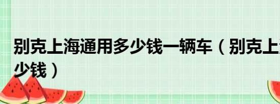 别克上海通用多少钱一辆车（别克上海通用多少钱）