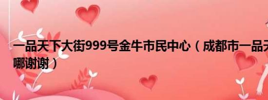 一品天下大街999号金牛市民中心（成都市一品天下大街在哪谢谢）