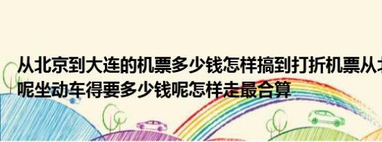 从北京到大连的机票多少钱怎样搞到打折机票从北京到丹东呢坐动车得要多少钱呢怎样走最合算