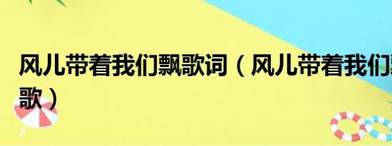 风儿带着我们飘歌词（风儿带着我们飘是谁的歌）