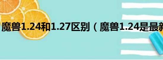 魔兽1.24和1.27区别（魔兽1.24是最新版吗）