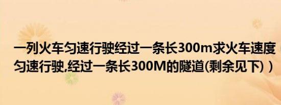 一列火车匀速行驶经过一条长300m求火车速度（一列火车匀速行驶,经过一条长300M的隧道(剩余见下)）