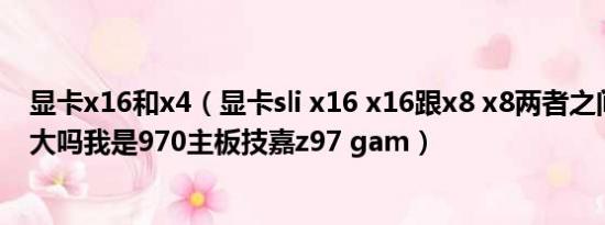 显卡x16和x4（显卡sli x16 x16跟x8 x8两者之间性能差距大吗我是970主板技嘉z97 gam）