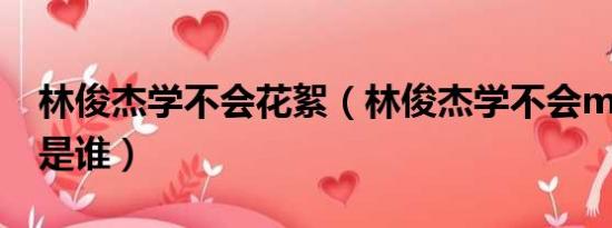 林俊杰学不会花絮（林俊杰学不会mv女主角是谁）