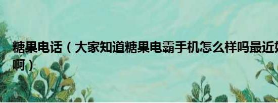 糖果电话（大家知道糖果电霸手机怎么样吗最近好像挺火的啊）