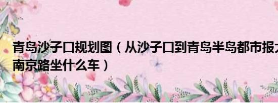 青岛沙子口规划图（从沙子口到青岛半岛都市报大厦也就是南京路坐什么车）