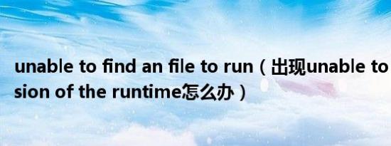 unable to find an file to run（出现unable to find a version of the runtime怎么办）