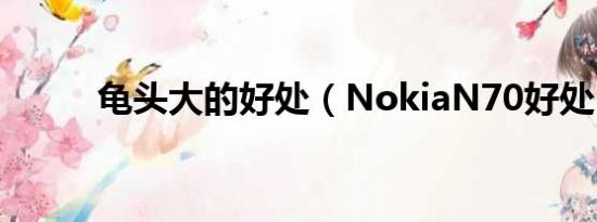 龟头大的好处（NokiaN70好处）