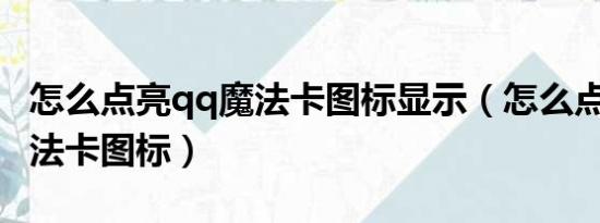 怎么点亮qq魔法卡图标显示（怎么点亮QQ魔法卡图标）