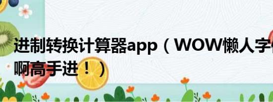 进制转换计算器app（WOW懒人字体怎么弄啊高手进！）