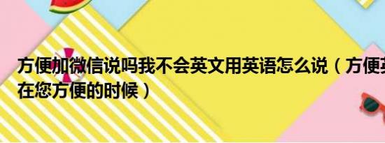 方便加微信说吗我不会英文用英语怎么说（方便英语怎么说在您方便的时候）