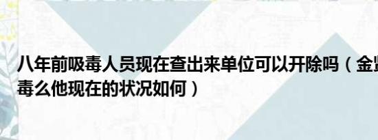 八年前吸毒人员现在查出来单位可以开除吗（金贤重真的吸毒么他现在的状况如何）