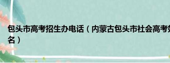 包头市高考招生办电话（内蒙古包头市社会高考如何网上报名）