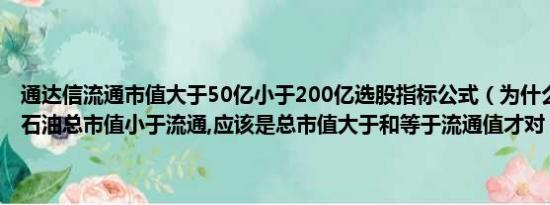 通达信流通市值大于50亿小于200亿选股指标公式（为什么大智慧上中石油总市值小于流通,应该是总市值大于和等于流通值才对）