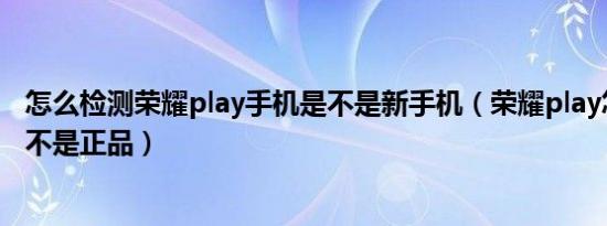 怎么检测荣耀play手机是不是新手机（荣耀play怎么查询是不是正品）