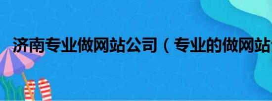 济南专业做网站公司（专业的做网站公司）