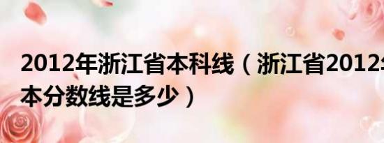 2012年浙江省本科线（浙江省2012年高考二本分数线是多少）