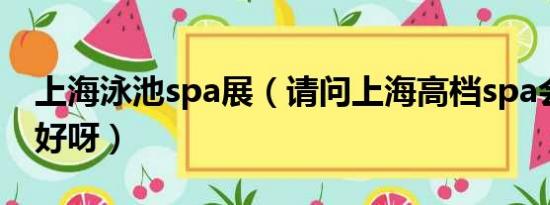 上海泳池spa展（请问上海高档spa会所哪家好呀）