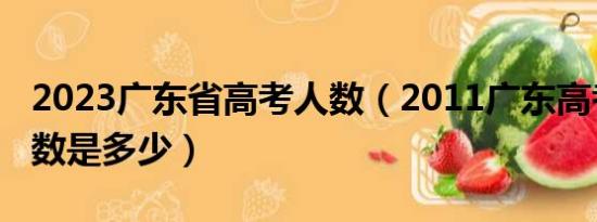 2023广东省高考人数（2011广东高考具体人数是多少）