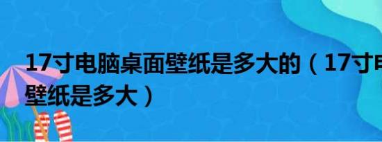 17寸电脑桌面壁纸是多大的（17寸电脑桌面壁纸是多大）