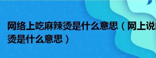 网络上吃麻辣烫是什么意思（网上说的吃麻辣烫是什么意思）