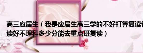 高三应届生（我是应届生高三学的不好打算复读银川铁中复读好不理科多少分能去重点班复读）