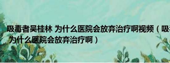 吸毒者吴桂林 为什么医院会放弃治疗啊视频（吸毒者吴桂林 为什么医院会放弃治疗啊）