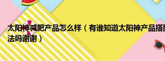 太阳神减肥产品怎么样（有谁知道太阳神产品搭配减肥的方法吗谢谢）