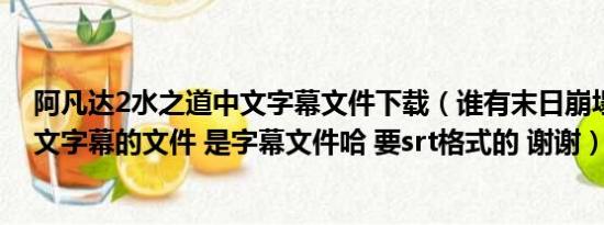 阿凡达2水之道中文字幕文件下载（谁有末日崩塌的高清中文字幕的文件 是字幕文件哈 要srt格式的 谢谢）