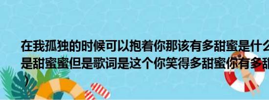 在我孤独的时候可以抱着你那该有多甜蜜是什么歌（这首不是甜蜜蜜但是歌词是这个你笑得多甜蜜你有多甜蜜是什么歌）