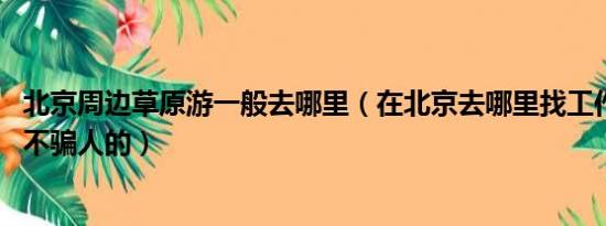 北京周边草原游一般去哪里（在北京去哪里找工作是正规的、不骗人的）