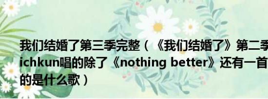 我们结婚了第三季完整（《我们结婚了》第二季100710里nichkun唱的除了《nothing better》还有一首对着宋茜唱的是什么歌）