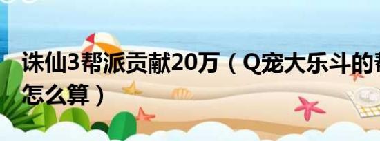 诛仙3帮派贡献20万（Q宠大乐斗的帮派贡献怎么算）