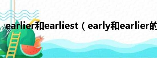 earlier和earliest（early和earlier的区别）