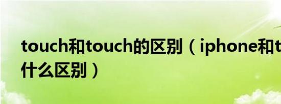 touch和touch的区别（iphone和touch有什么区别）