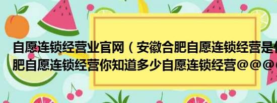 自愿连锁经营业官网（安徽合肥自愿连锁经营是什么安徽合肥自愿连锁经营你知道多少自愿连锁经营@@@@@）