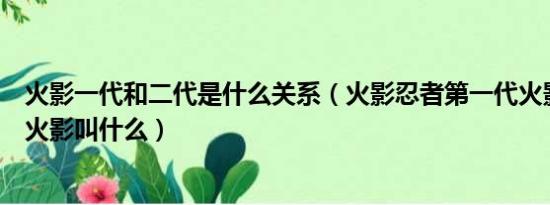 火影一代和二代是什么关系（火影忍者第一代火影和第二代火影叫什么）