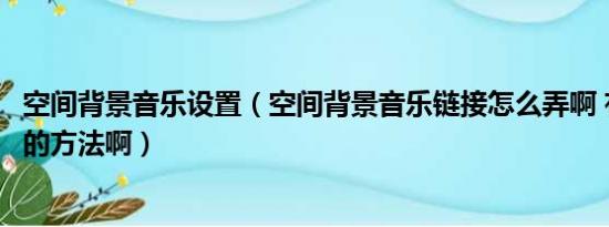 空间背景音乐设置（空间背景音乐链接怎么弄啊 有没有简单的方法啊）