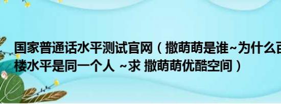 国家普通话水平测试官网（撒萌萌是谁~为什么百度说和满楼水平是同一个人 ~求 撒萌萌优酷空间）