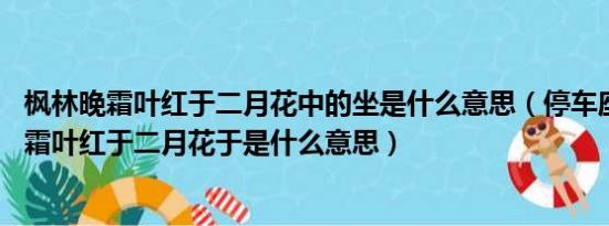 枫林晚霜叶红于二月花中的坐是什么意思（停车座爱枫林晚 霜叶红于二月花于是什么意思）