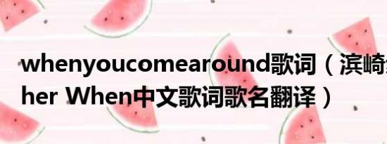 whenyoucomearound歌词（滨崎步Together When中文歌词歌名翻译）