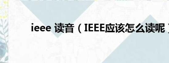 ieee 读音（IEEE应该怎么读呢）