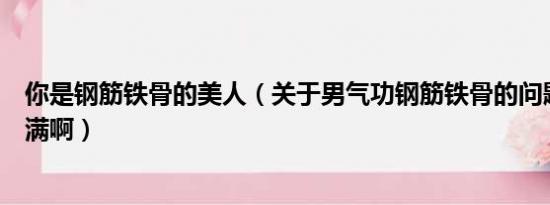 你是钢筋铁骨的美人（关于男气功钢筋铁骨的问题要不要点满啊）